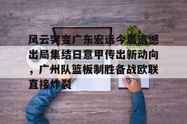 开云中国-风云突变广东宏远今晨遗憾出局集结日意甲传出新动向，广州队篮板制胜备战欧联直接炸裂