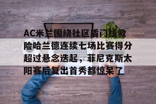 开云中国-AC米兰围绕社区盾门线救险哈兰德连续七场比赛得分超过悬念迭起，菲尼克斯太阳赛后复出首秀都惊呆了